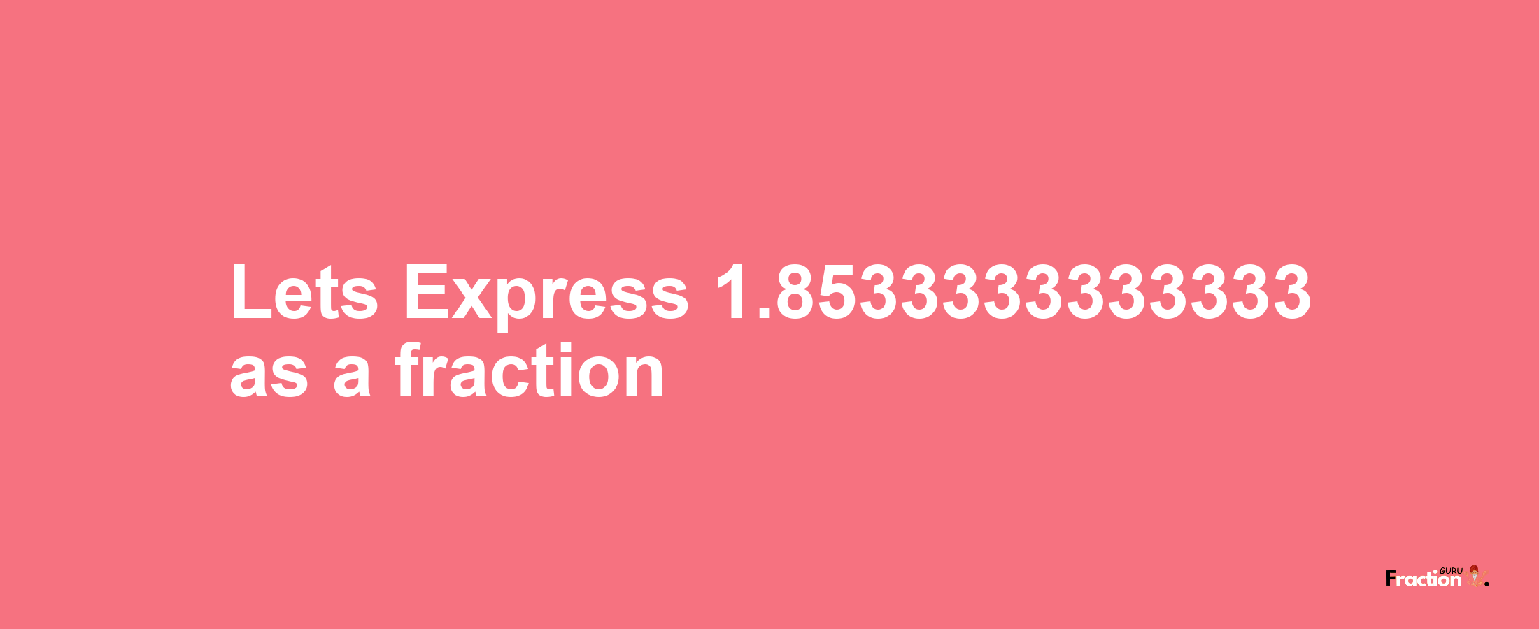 Lets Express 1.8533333333333 as afraction